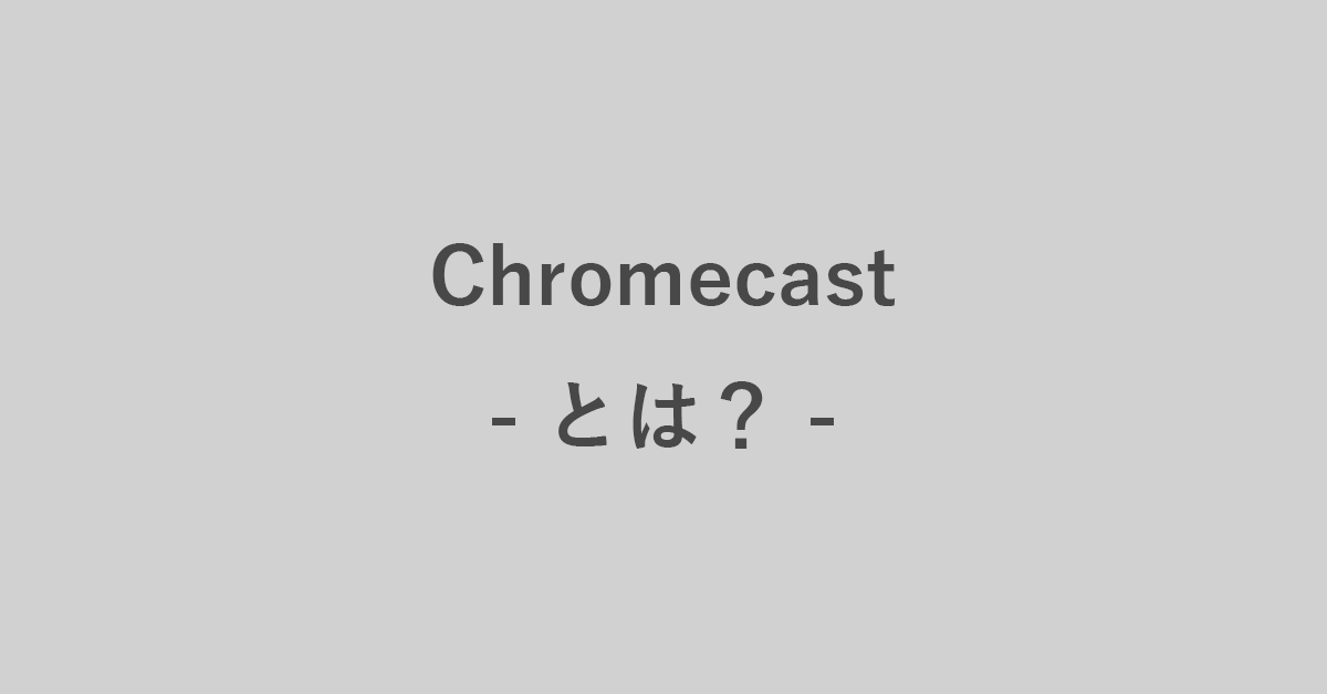 Google Chromecast（クロームキャスト）とは何？疑問を解説