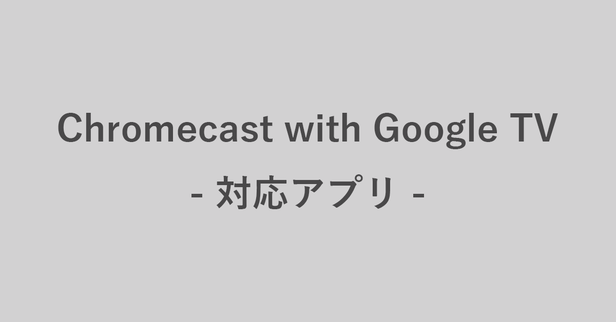 Chromecast with Google TVの対応アプリ一覧