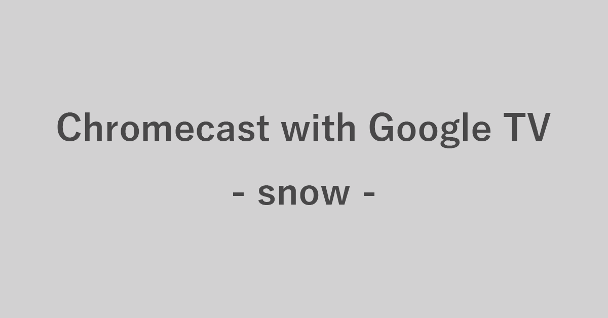 Chromecast with Google TV snowについて