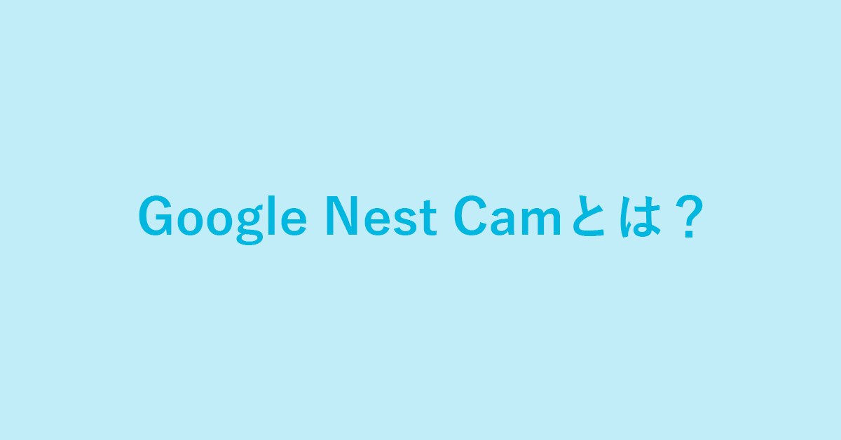 Google Nest Camとは？価格や稼働時間など