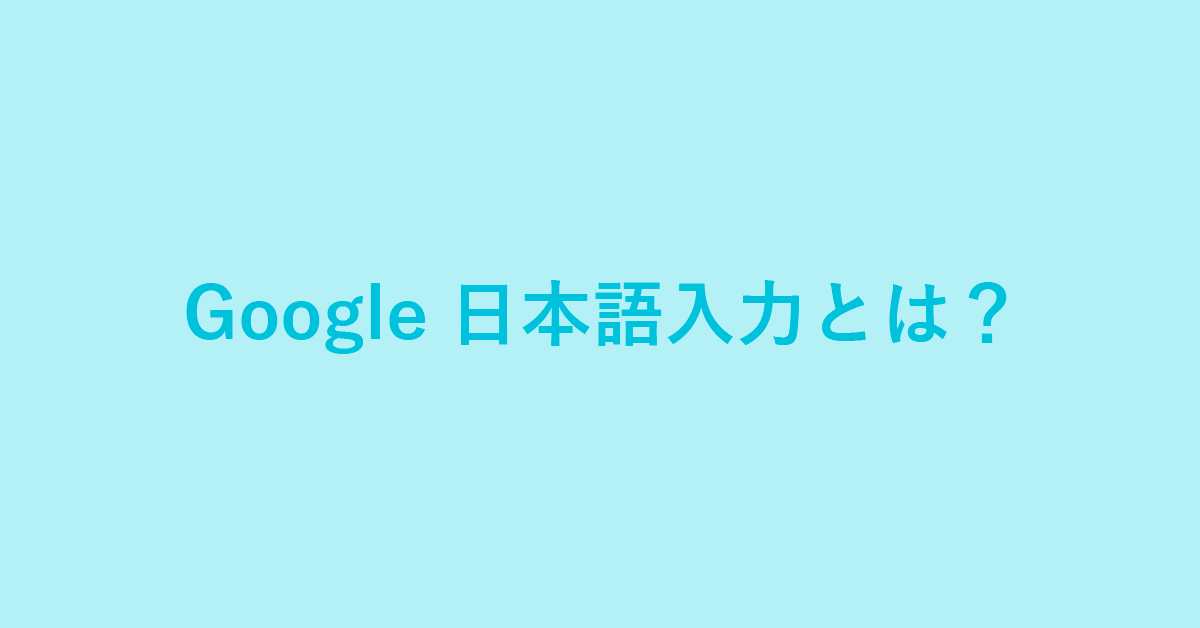 Google 日本語入力（IME）とは？